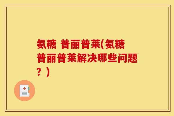 氨糖 普丽普莱(氨糖普丽普莱解决哪些问题？)