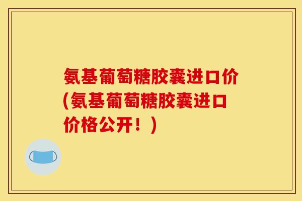 氨基葡萄糖胶囊进口价(氨基葡萄糖胶囊进口价格公开！)