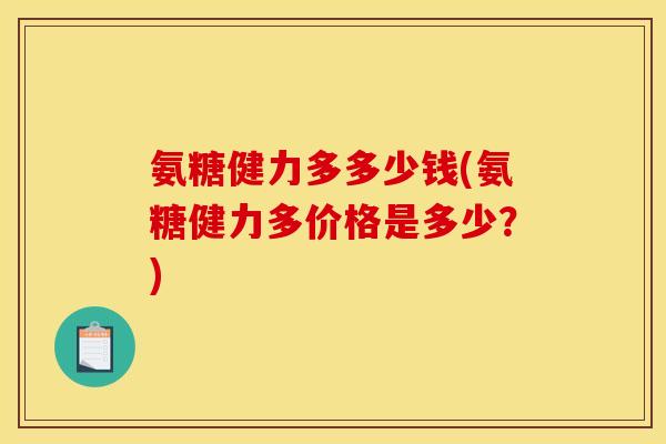 氨糖健力多多少钱(氨糖健力多价格是多少？)