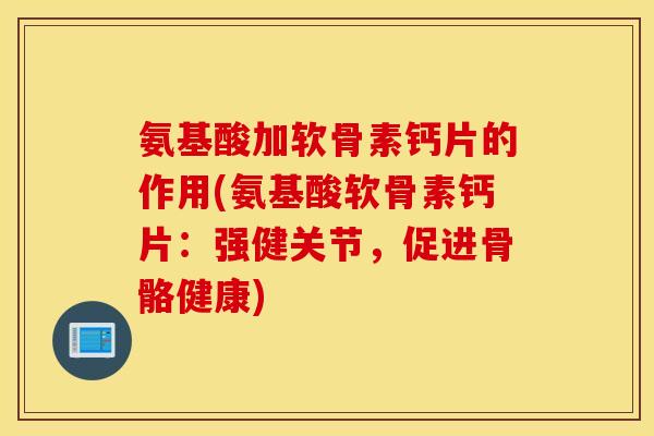 氨基酸加软骨素钙片的作用(氨基酸软骨素钙片：强健关节，促进骨骼健康)