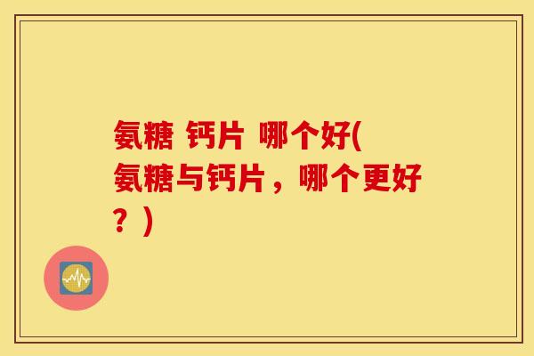 氨糖 钙片 哪个好(氨糖与钙片，哪个更好？)