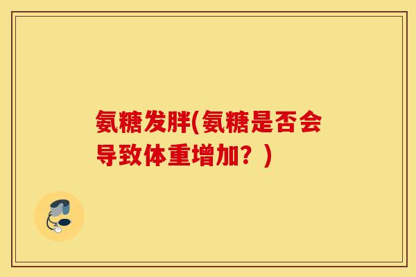 氨糖发胖(氨糖是否会导致体重增加？)
