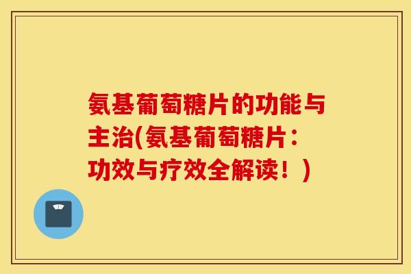氨基葡萄糖片的功能与主治(氨基葡萄糖片:功效与疗效全解读!) 氨基葡萄糖片的功能与主治(氨基葡萄糖片:功效与疗效全解读!)