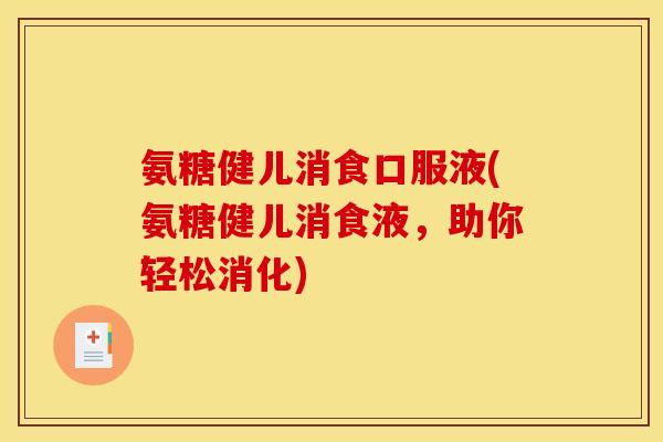 氨糖健儿消食口服液(氨糖健儿消食液，助你轻松消化)