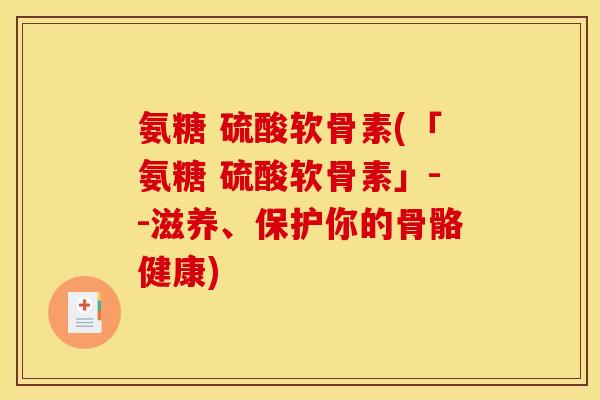 氨糖 硫酸软骨素(「氨糖 硫酸软骨素」--滋养、保护你的骨骼健康)