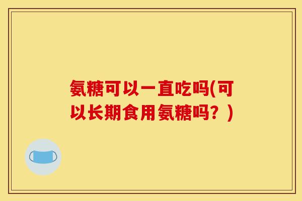 氨糖可以一直吃吗(可以长期食用氨糖吗？)