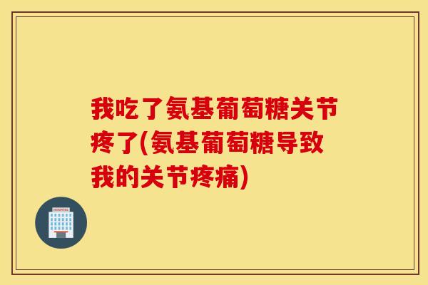 我吃了氨基葡萄糖关节疼了(氨基葡萄糖导致我的关节疼痛)