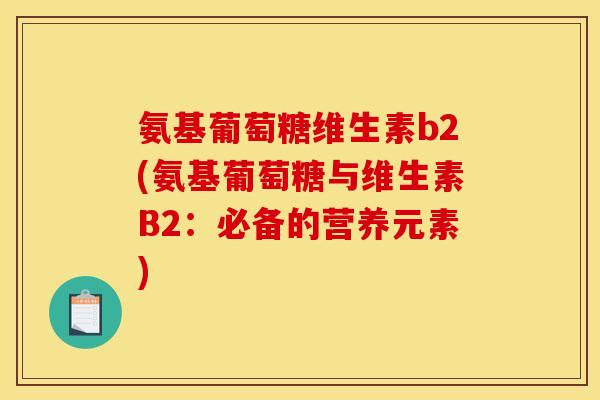 氨基葡萄糖维生素b2(氨基葡萄糖与维生素B2：必备的营养元素)