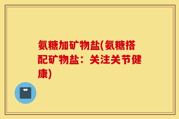 氨糖加矿物盐(氨糖搭配矿物盐：关注关节健康)