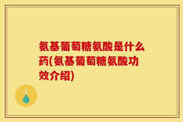 氨基葡萄糖氨酸是什么药(氨基葡萄糖氨酸功效介绍)