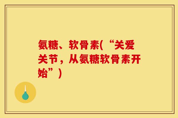 氨糖、软骨素(“关爱关节，从氨糖软骨素开始”)