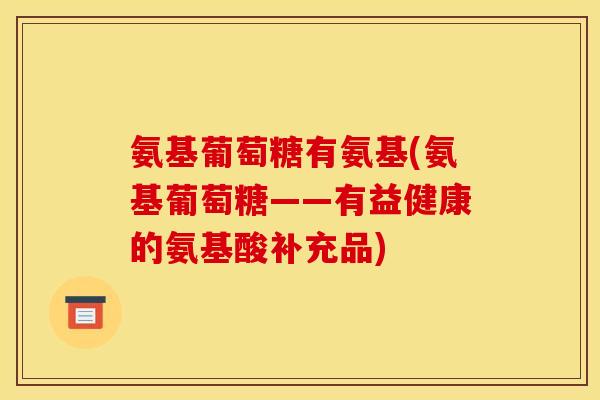 氨基葡萄糖有氨基(氨基葡萄糖——有益健康的氨基酸补充品)
