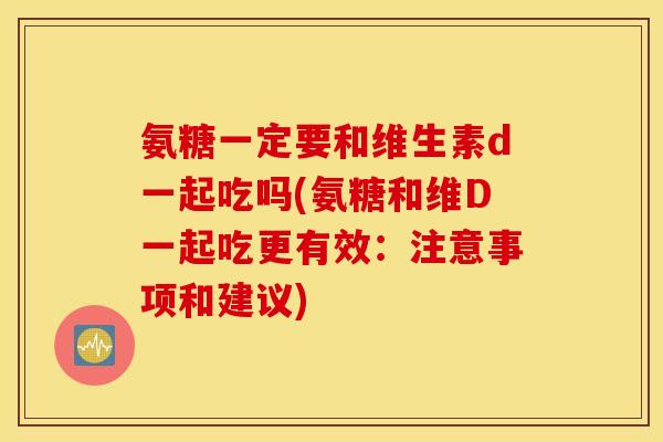 氨糖一定要和维生素d一起吃吗(氨糖和维D一起吃更有效：注意事项和建议)