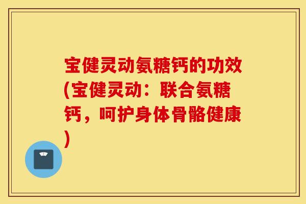 宝健灵动氨糖钙的功效(宝健灵动：联合氨糖钙，呵护身体骨骼健康)