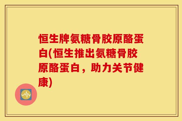 恒生牌氨糖骨胶原酪蛋白(恒生推出氨糖骨胶原酪蛋白，助力关节健康)