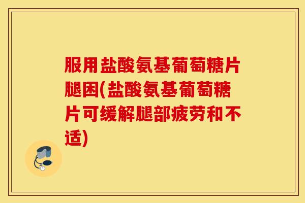 服用盐酸氨基葡萄糖片腿困(盐酸氨基葡萄糖片可缓解腿部疲劳和不适)