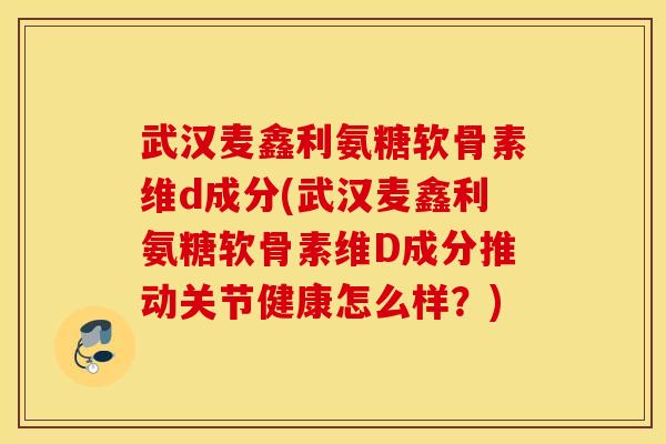 武汉麦鑫利氨糖软骨素维d成分(武汉麦鑫利氨糖软骨素维D成分推动关节健康怎么样？)