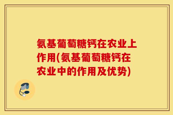氨基葡萄糖钙在农业上作用(氨基葡萄糖钙在农业中的作用及优势)
