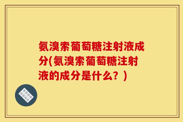 氨溴索葡萄糖注射液成分(氨溴索葡萄糖注射液的成分是什么？)