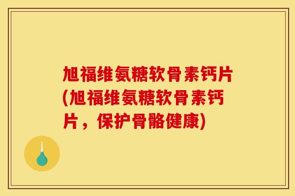 旭福维氨糖软骨素钙片(旭福维氨糖软骨素钙片，保护骨骼健康)
