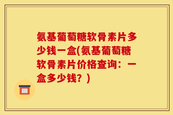 氨基葡萄糖软骨素片多少钱一盒(氨基葡萄糖软骨素片价格查询:一盒多少钱?) 氨基葡萄糖软骨素片多少钱一盒(氨基葡萄糖软骨素片价格查询:一盒多少钱?)