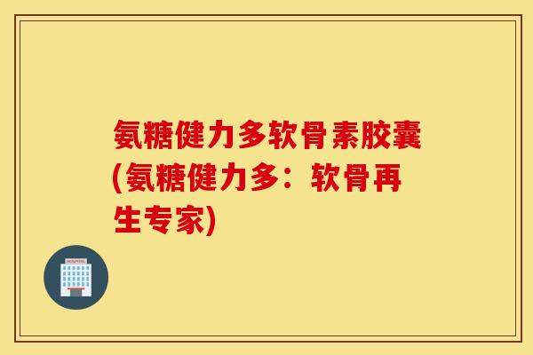氨糖健力多软骨素胶囊(氨糖健力多：软骨再生专家)