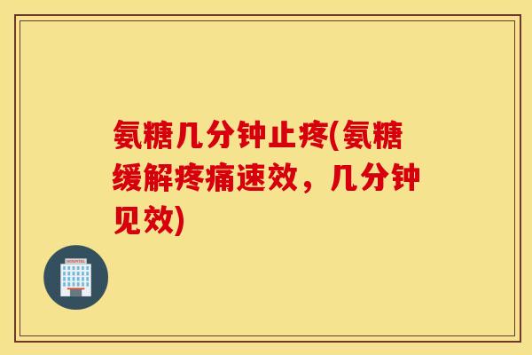 氨糖几分钟止疼(氨糖缓解疼痛速效，几分钟见效)