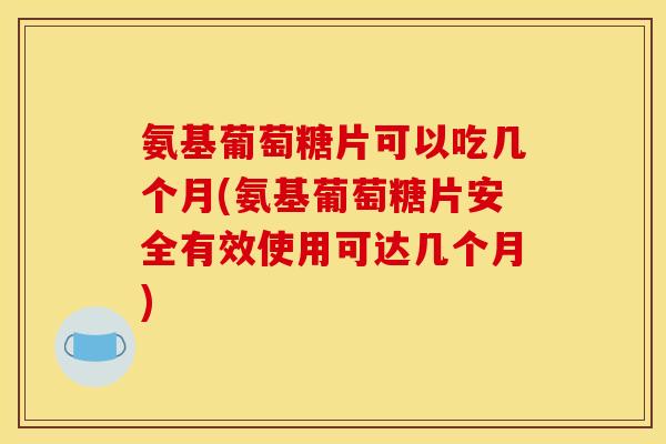 氨基葡萄糖片可以吃几个月(氨基葡萄糖片安全有效使用可达几个月)