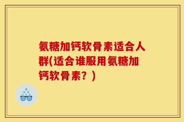 氨糖加钙软骨素适合人群(适合谁服用氨糖加钙软骨素？)