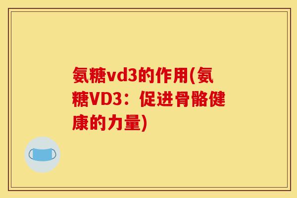 氨糖vd3的作用(氨糖VD3：促进骨骼健康的力量)