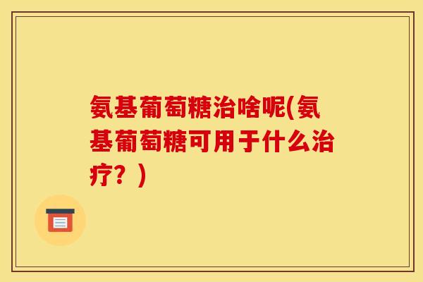 氨基葡萄糖治啥呢(氨基葡萄糖可用于什么治疗？)