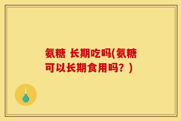 氨糖 长期吃吗(氨糖可以长期食用吗？)