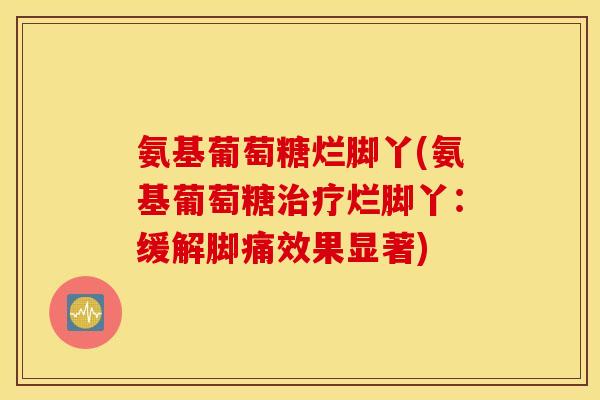 氨基葡萄糖烂脚丫(氨基葡萄糖治疗烂脚丫:缓解脚痛效果显著) 氨基葡萄糖烂脚丫(氨基葡萄糖治疗烂脚丫:缓解脚痛效果显著)