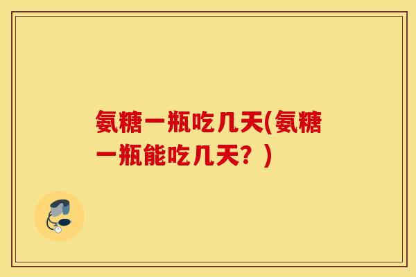 氨糖一瓶吃几天(氨糖一瓶能吃几天？)