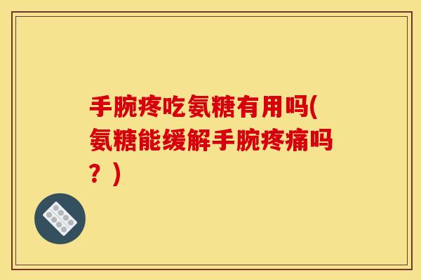 手腕疼吃氨糖有用吗(氨糖能缓解手腕疼痛吗？)