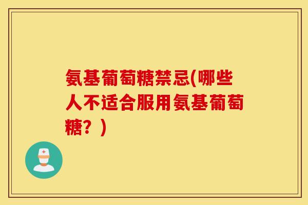 氨基葡萄糖禁忌(哪些人不适合服用氨基葡萄糖？)