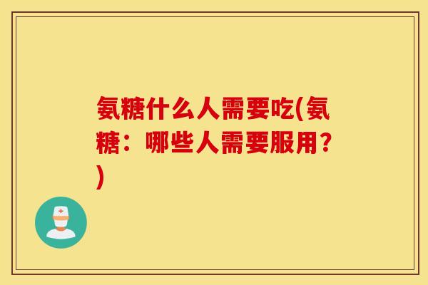 氨糖什么人需要吃(氨糖:哪些人需要服用?) 氨糖什么人需要吃(氨糖:哪些人需要服用?)