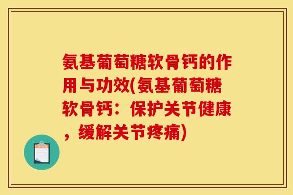 氨基葡萄糖软骨钙的作用与功效(氨基葡萄糖软骨钙：保护关节健康，缓解关节疼痛)