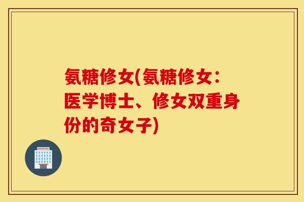 氨糖修女(氨糖修女：医学博士、修女双重身份的奇女子)