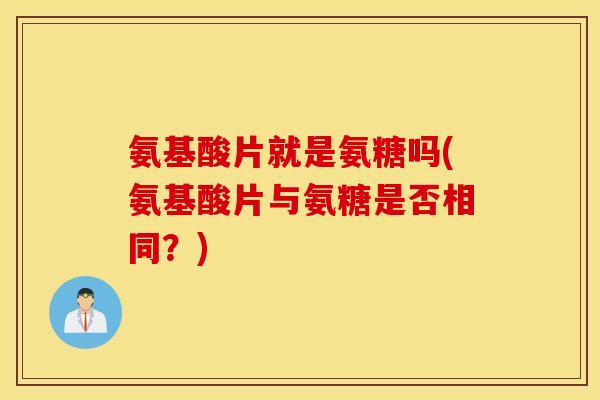 氨基酸片就是氨糖吗(氨基酸片与氨糖是否相同？)