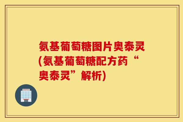 氨基葡萄糖图片奥泰灵(氨基葡萄糖配方药“奥泰灵”解析)