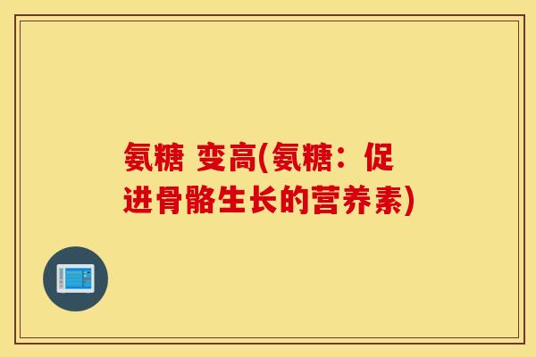 氨糖 变高(氨糖：促进骨骼生长的营养素)