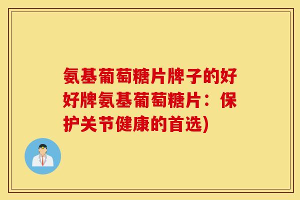 氨基葡萄糖片牌子的好好牌氨基葡萄糖片：保护关节健康的首选)
