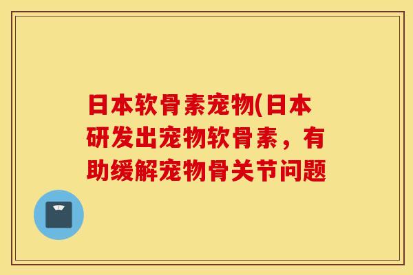 日本软骨素宠物(日本研发出宠物软骨素，有助缓解宠物骨关节问题