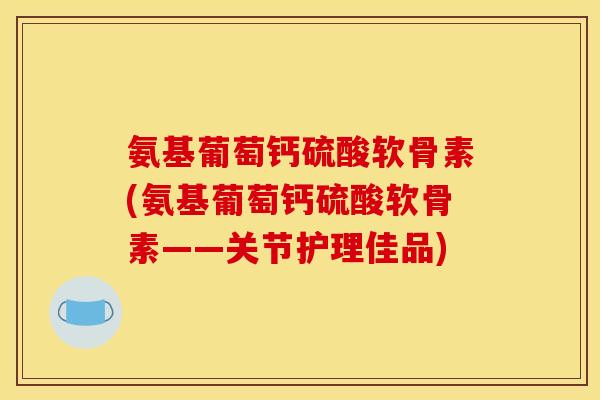 氨基葡萄钙硫酸软骨素(氨基葡萄钙硫酸软骨素——关节护理佳品)