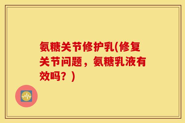 氨糖关节修护乳(修复关节问题，氨糖乳液有效吗？)
