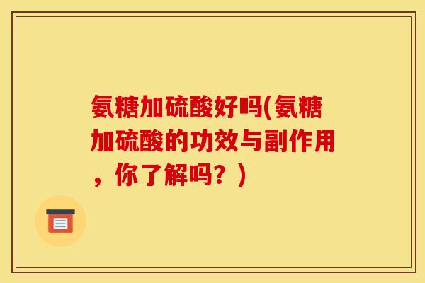 氨糖加硫酸好吗(氨糖加硫酸的功效与副作用，你了解吗？)