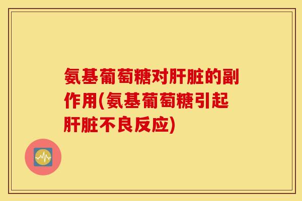 氨基葡萄糖对肝脏的副作用(氨基葡萄糖引起肝脏不良反应)