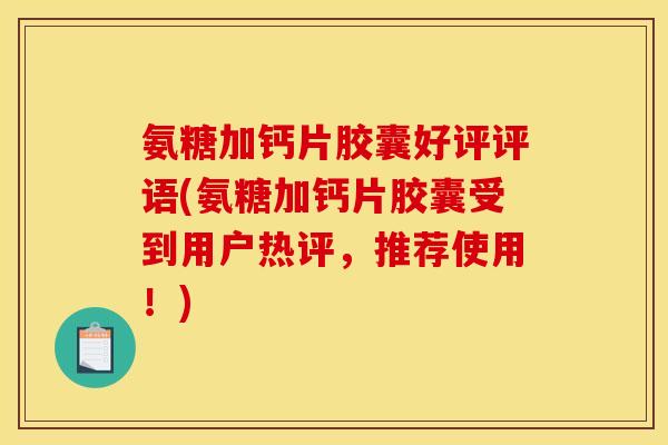 氨糖加钙片胶囊好评评语(氨糖加钙片胶囊受到用户热评，推荐使用！)