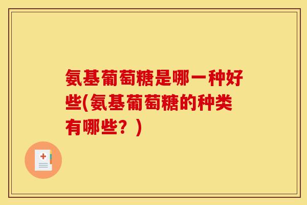 氨基葡萄糖是哪一种好些(氨基葡萄糖的种类有哪些？)